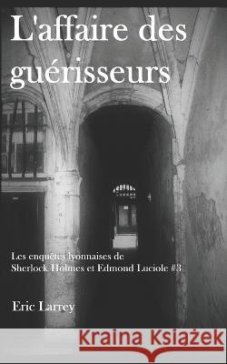 L'affaire des guerisseurs: Les enquetes lyonnaises de Sherlock Holmes et Edmond Luciole #3 Johane Larrey Eric Larrey  9781085908115 Independently Published - książka