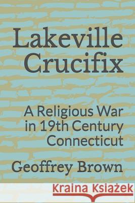 Lakeville Crucifix: A Religious War in 19th Century Connecticut Geoffrey Brown 9781724040251 Independently Published - książka