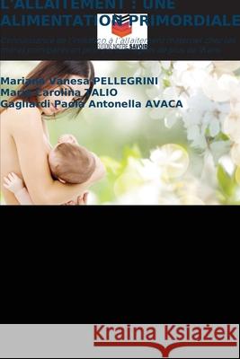 L'ALLAITEMENT : UNE ALIMENTATION PRIMORDIALE PELLEGRINI, Mariana Vanesa, Talio, Maria Carolina, AVACA, Gagliardi Paola Antonella 9786208850685 Editions Notre Savoir - książka