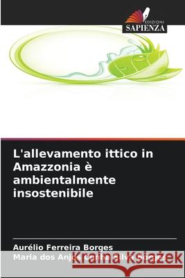 L'allevamento ittico in Amazzonia ? ambientalmente insostenibile Aur?lio Ferreir Maria Dos Anjos Cunh 9786209066207 Edizioni Sapienza - książka