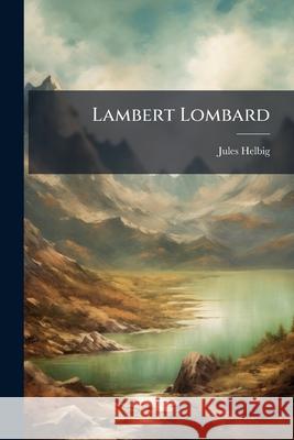 Lambert Lombard: Peintre Et Architecte ... Jules Helbig 9781145053687  - książka
