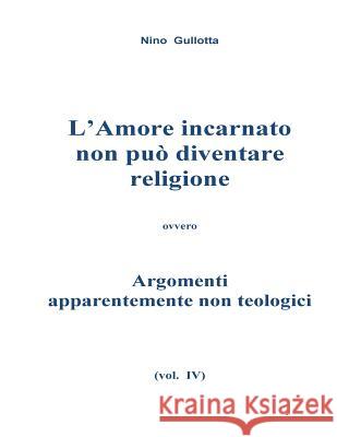 L'Amore incarnato non puo' diventare religione: Argomenti apparentemente non teologici Gullotta, Antonino 9781530621545 Createspace Independent Publishing Platform - książka