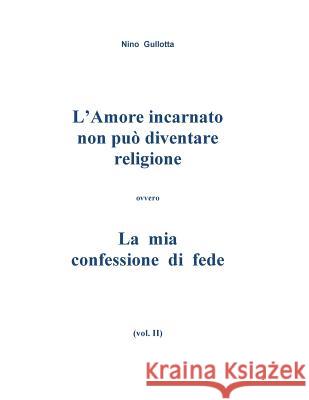 L'Amore incarnato non puo' diventare religione: La mia confessione di fede Gullotta, Antonino 9781530621231 Createspace Independent Publishing Platform - książka