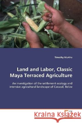 Land and Labor, Classic Maya Terraced Agriculture : An investigation of the settlement ecology and intensive agricultural landscape of Caracol, Belize Murtha, Timothy 9783639047721 VDM Verlag Dr. Müller - książka