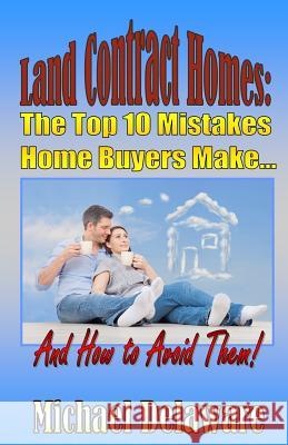 Land Contract Homes: The Top 10 Mistakes Home Buyers Make... and How to Avoid Them! Michael Delaware 9780615956305 If, and or But Publishing - książka