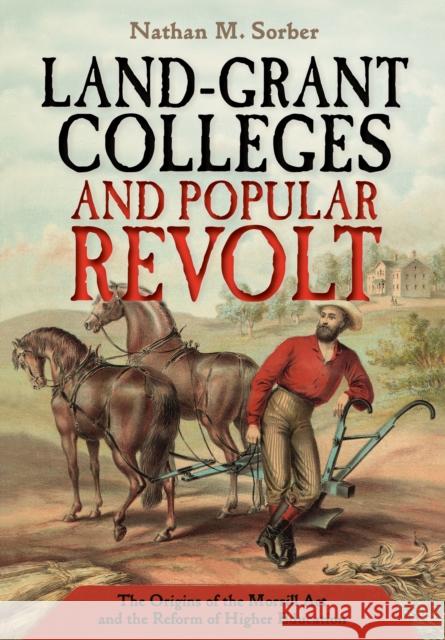 Land-Grant Colleges and Popular Revolt: The Origins of the Morrill ACT and the Reform of Higher Education Nathan M. Sorber 9781501715174 Cornell University Press - książka