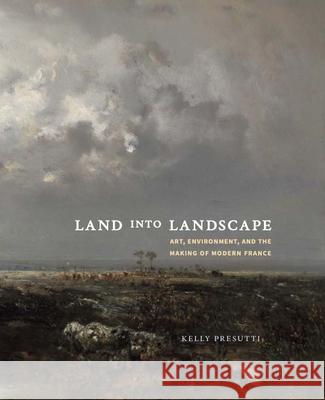 Land into Landscape: Art, Environment, and the Making of Modern France Kelly Presutti 9780300273946 Yale University Press - książka