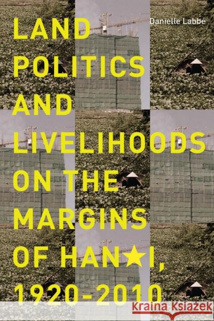 Land Politics and Livelihoods on the Margins of Hanoi, 1920-2010 Danielle Labbe 9780774826686 UBC Press - książka