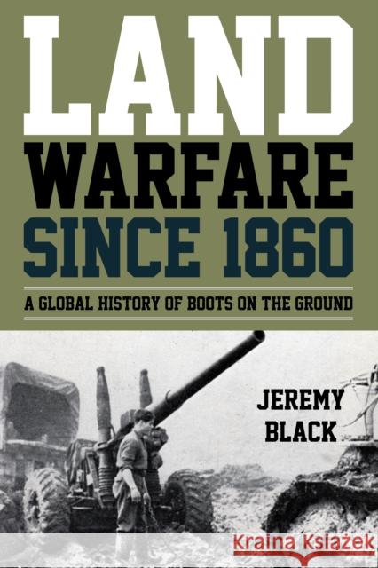 Land Warfare Since 1860: A Global History of Boots on the Ground Jeremy Black 9781442276901 Rowman & Littlefield Publishers - książka