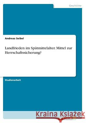 Landfrieden im Spätmittelalter. Mittel zur Herrschaftssicherung? Andreas Seibel 9783656564331 Grin Verlag - książka