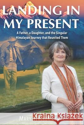 Landing in My Present: A Father, a Daughter, and the Singular Himalayan Journey that Reunited Them Mary Walker Clark 9781555719852 Hellgate Press - książka