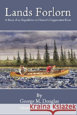 Lands Forlorn: A Story of an Expedition to Hearne's Coppermine River George Mellis Douglas Robert Shepard Hildebrand 9780615195292 Zancudo Press - książka