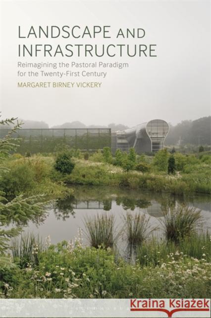 Landscape and Infrastructure: Reimagining the Pastoral Paradigm for the Twenty-First Century Margaret Birney Vickery (University of M   9781350216310 Bloomsbury Visual Arts - książka