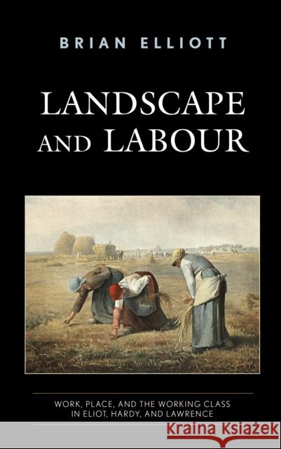 Landscape and Labour: Work, Place, and the Working Class in Eliot, Hardy, and Lawrence Brian Elliott 9781538158562 Rowman & Littlefield Publishers - książka