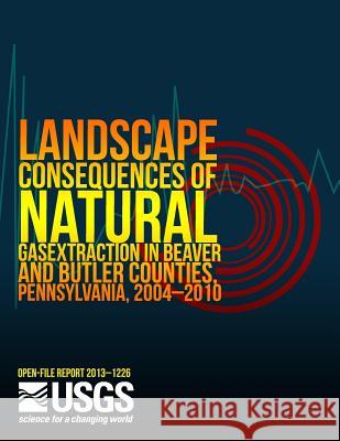 Landscape Consequences of Natural Gas Extraction in Beaver and Butler Counties, Pennsylvania, 2004?2010 U. S. Department of the Interior 9781499249095 Createspace - książka