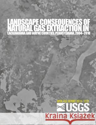Landscape Consequences of Natural Gas Extraction in Lackawanna and Wayne Counties, Pennsylvania, 2004?2010 U. S. Department of the Interior 9781499249101 Createspace - książka