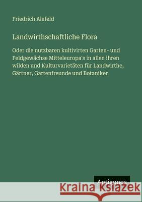Landwirthschaftliche Flora: Oder die nutzbaren kultivirten Garten- und Feldgew?chse Mitteleuropa's in allen ihren wilden und Kulturvariet?ten f?r Land Friedrich Alefeld 9783386334600 Antigonos Verlag - książka