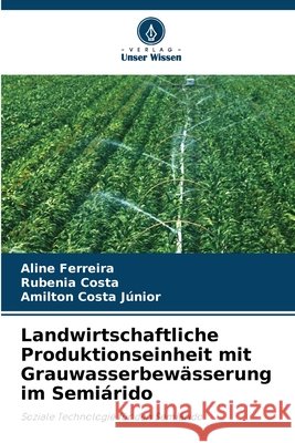 Landwirtschaftliche Produktionseinheit mit Grauwasserbewässerung im Semiárido Ferreira, Aline, Costa, Rubenia, Costa Júnior, Amilton 9786209469244 Verlag Unser Wissen - książka
