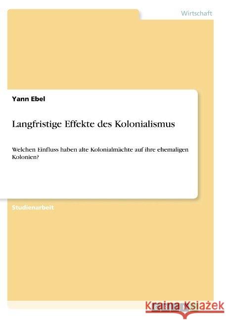 Langfristige Effekte des Kolonialismus: Welchen Einfluss haben alte Kolonialmächte auf ihre ehemaligen Kolonien? Ebel, Yann 9783668927520 Grin Verlag - książka