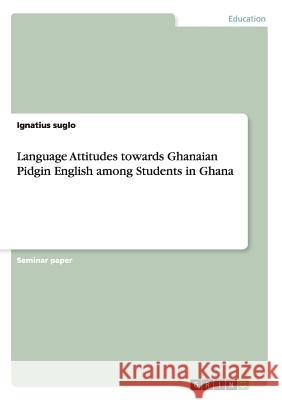 Language Attitudes towards Ghanaian Pidgin English among Students in Ghana Ignatius Suglo 9783668002777 Grin Verlag - książka