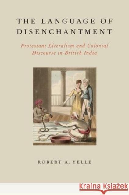 Language of Disenchantment: Protestant Literalism and Colonial Discourse in British India Yelle, Robert A. 9780199925018 Oxford University Press - książka
