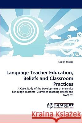 Language Teacher Education, Beliefs and Classroom Practices Simon Phipps 9783838354460 LAP Lambert Academic Publishing - książka