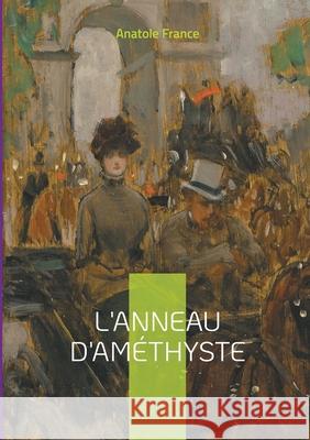 L'Anneau d'am?thyste: une satire mordante de la France fin-de-si?cle: intrigues politiques et religieuses sous la plume ac?r?e d'Anatole Fra Anatole France 9782322542758 Bod - Books on Demand - książka