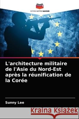 L'architecture militaire de l'Asie du Nord-Est après la réunification de la Corée Lee, Sunny 9786203279535 Editions Notre Savoir - książka