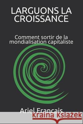 Larguons La Croissance: Comment sortir de la mondialisation capitaliste Ariel Francais 9781798210604 Independently Published - książka