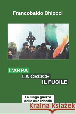 L'Arpa La Croce Il Fucile: La Lunga Guerra Delle Due Irlande Francobaldo Chiocci 9781717723239 Independently Published - książka