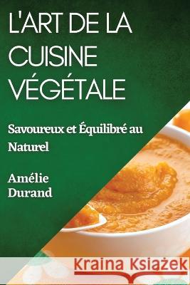 L'Art de la Cuisine Vegetale: Savoureux et Equilibre au Naturel Amelie Durand   9781835196526 Amelie Durand - książka