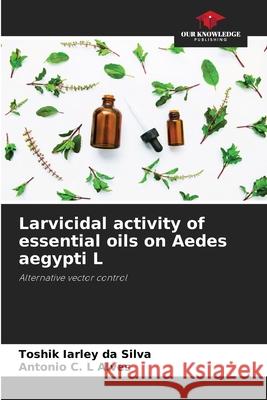 Larvicidal activity of essential oils on Aedes aegypti L Da Silva, Toshik Iarley, Alves, Antonio C. L 9783330776517 Our Knowledge Publishing - książka