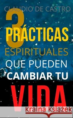 Las 3 Prácticas ESPIRITUALES que pueden CAMBIAR tu Vida: Un Método Efectivo De Castro, Claudio 9781719305938 Createspace Independent Publishing Platform - książka