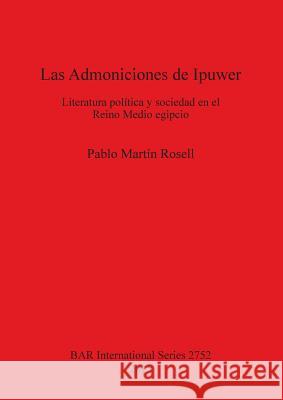 Las Admoniciones de Ipuwer: Literatura política y sociedad en el Reino Medio egipcio Rosell, Pablo Martín 9781407314136 British Archaeological Reports - książka