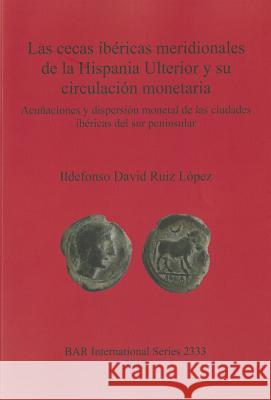 Las cecas ibéricas meridionales de la Hispania Ulterior y su circulación monetaria: Acuñaciones y dispersión monetal de las ciudades ibéricas del sur López, Ildefonso David Ruiz 9781407309163 British Archaeological Reports - książka