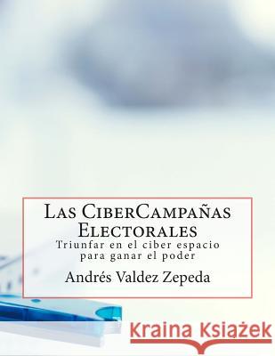 Las CiberCampañas Electorales: Triunfar en el ciber espacio para ganar el poder Valdez Zepeda, Andres 9781494477998 Createspace - książka