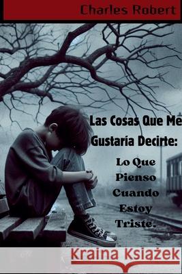 Las Cosas Que Me Gustaría Decirte: Lo Que Pienso Cuando Estoy Triste. Charles Robert 9798224718504 Charles Robert - książka