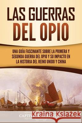 Las guerras del Opio: Una guía fascinante sobre la primera y segunda guerra del Opio y su impacto en la historia del Reino Unido y China History, Captivating 9781637163153 Captivating History - książka