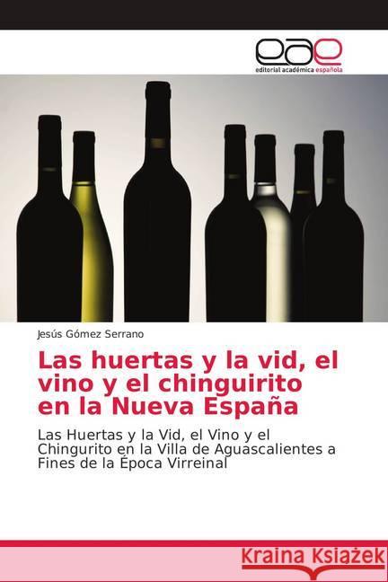 Las huertas y la vid, el vino y el chinguirito en la Nueva España : Las Huertas y la Vid, el Vino y el Chingurito en la Villa de Aguascalientes a Fines de la Época Virreinal Gómez Serrano, Jesús 9783639653182 Editorial Académica Española - książka
