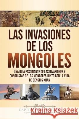 Las invasiones de los mongoles: Una guía fascinante de las invasiones y conquistas de los mongoles junto con la vida de Genghis Khan Captivating History 9781637160565 Captivating History - książka