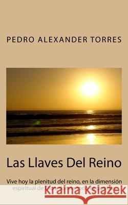Las Llaves Del Reino: Vive hoy la plenitud del reino, en la dimensión espiritual de Dios, donde todo es posible. Torres, Pedro Alexander 9781530376261 Createspace Independent Publishing Platform - książka