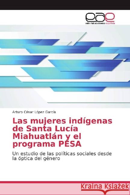 Las mujeres indígenas de Santa Lucía Miahuatlán y el programa PESA : Un estudio de las políticas sociales desde la óptica del género López García, Arturo César 9783841751546 Editorial Académica Española - książka
