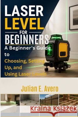 Laser Level for Beginners: A Beginner's Guide to Choosing, Setting Up, and Using Laser Levels E. Avero, Julian 9798193510321 Independently Published - książka
