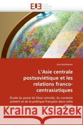 L'Asie centrale postsoviétique et les relations franco-centrasiatiques : Étude du passé de l'Asie centrale, du contexte présent et de la politique française dans cette région Burkhanov, Aziz 9786131580659 Éditions universitaires européennes - książka
