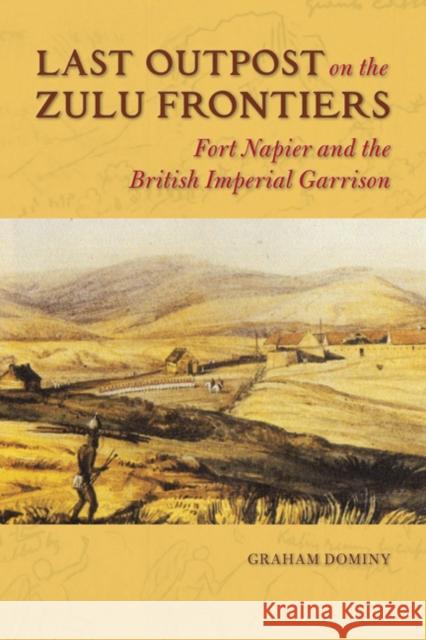 Last Outpost on the Zulu Frontier: Fort Napier and the British Imperial Garrison Graham Dominy 9780252040047 University of Illinois Press - książka