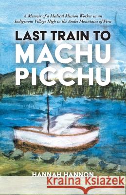 Last Train to Machu Picchu: A Memoir of a Medical Mission Worker in an Indigenous Village High in the Andes Mountains of Peru Hannah Hannon 9781633379336 Proving Press - książka