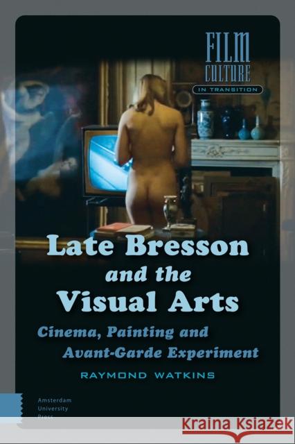 Late Bresson and the Visual Arts: Cinema, Painting and Avant-Garde Experiment Raymond Watkins 9789462983649 Amsterdam University Press - książka