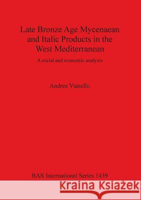 Late Bronze Age Mycenaean and Italic Products in the West Mediterranean: A social and economic analysis Vianello, Andrea 9781841718750 British Archaeological Reports - książka