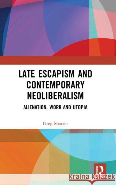 Late Escapism and Contemporary Neoliberalism: Alienation, Work and Utopia Sharzer, Greg 9781138242319 Routledge - książka