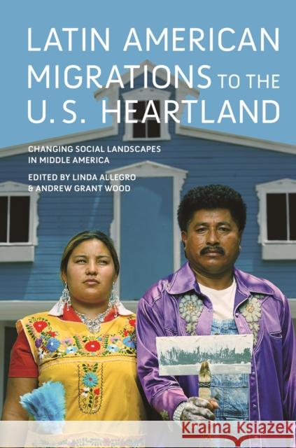 Latin American Migrations to the U.S. Heartland: Changing Social Landscapes in Middle America Linda Allegro Andrew Grant Wood 9780252084355 University of Illinois Press - książka